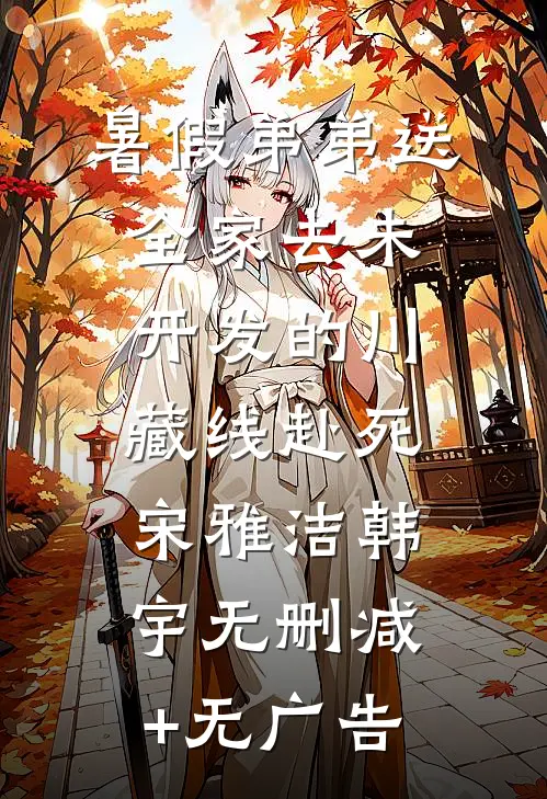 暑假弟弟送全家去未开发的川藏线赴死宋雅洁韩宇无删减+无广告