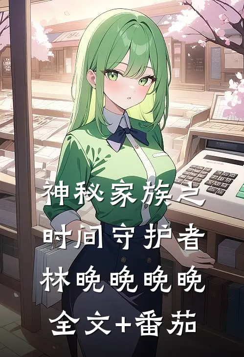 神秘家族之时间守护者林晚晚晚晚全文+番茄