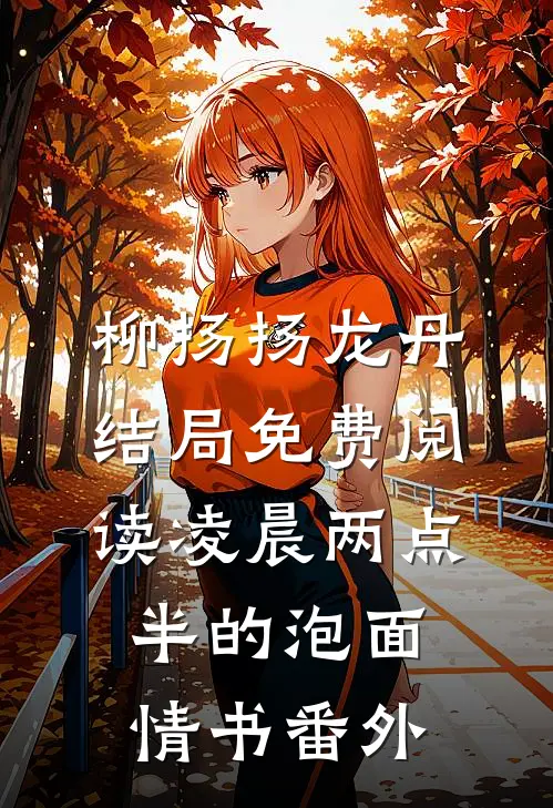 柳扬扬龙丹结局免费阅读凌晨两点半的泡面情书番外