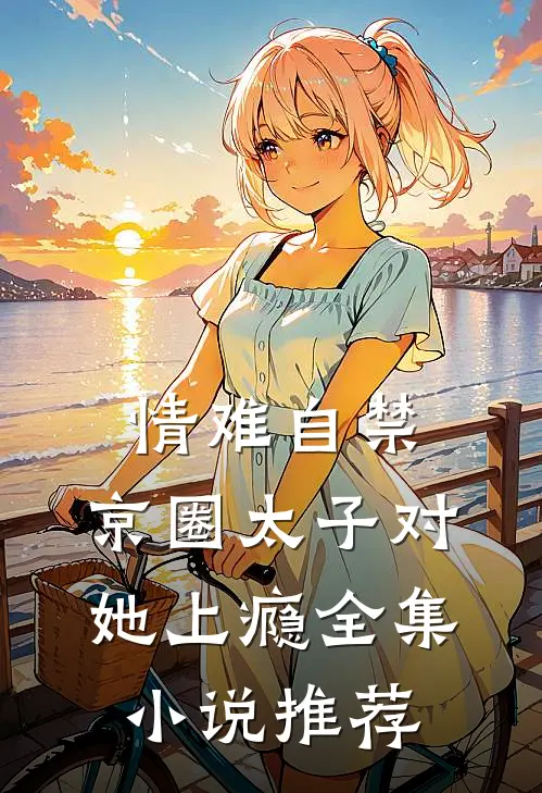 情难自禁，京圈太子对她上瘾全集小说推荐
