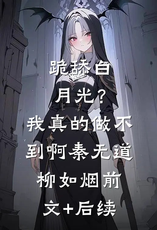 跪舔白月光？我真的做不到啊秦无道柳如烟前文+后续