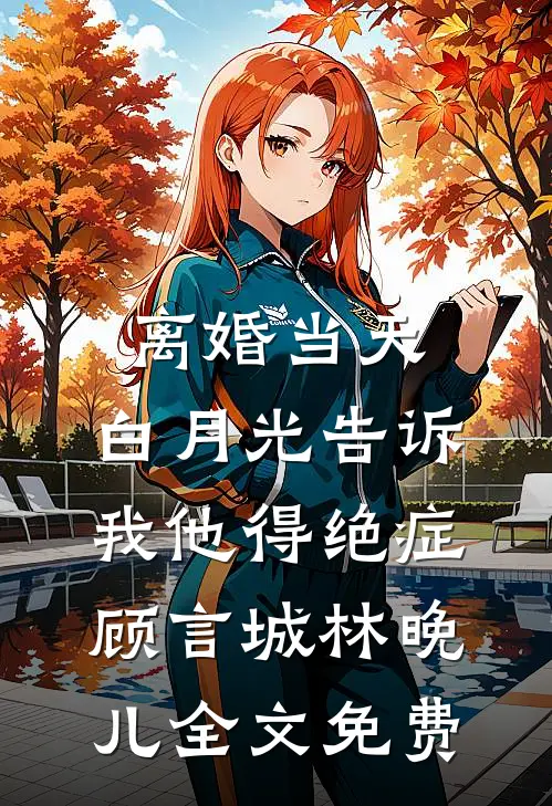 离婚当天，白月光告诉我他得绝症顾言城林晚儿全文免费