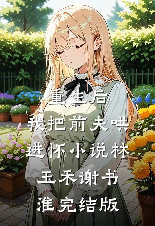 重生后，我把前夫哄进怀小说林玉禾谢书淮完结版