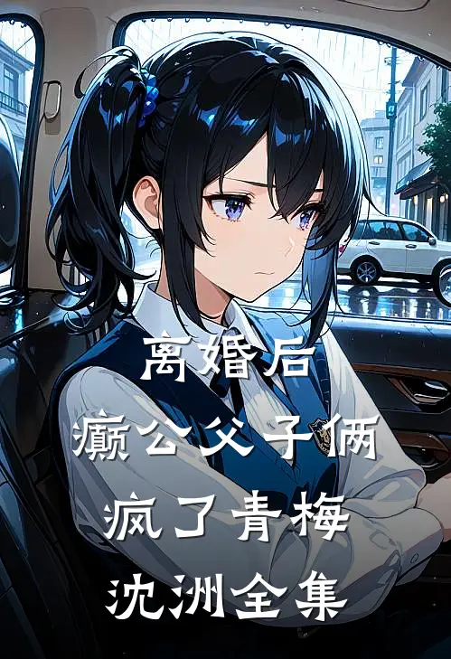 离婚后，癫公父子俩疯了青梅沈洲 全集