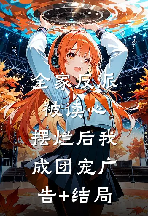 全家反派被读心，摆烂后我成团宠广告+结局