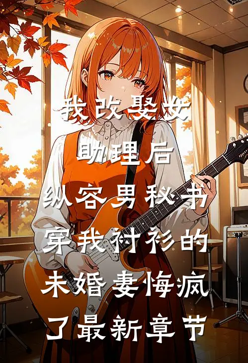 我改娶女助理后，纵容男秘书穿我衬衫的未婚妻悔疯了最新章节