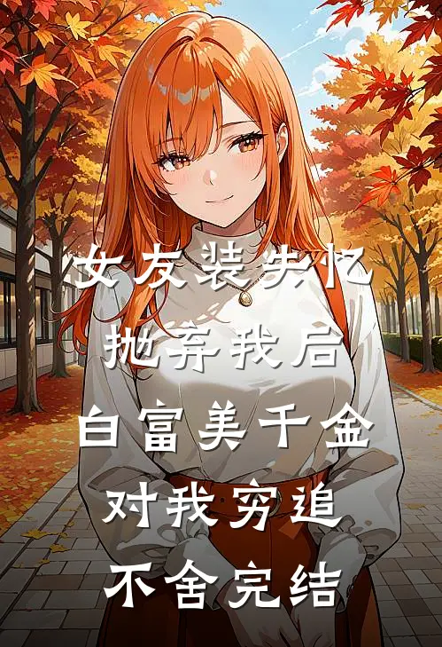 女友装失忆抛弃我后，白富美千金对我穷追不舍完结