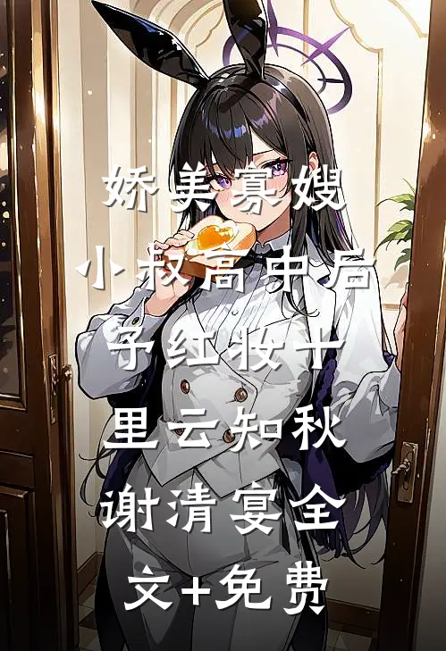 娇美寡嫂：小叔高中后予红妆十里云知秋谢清宴全文+免费
