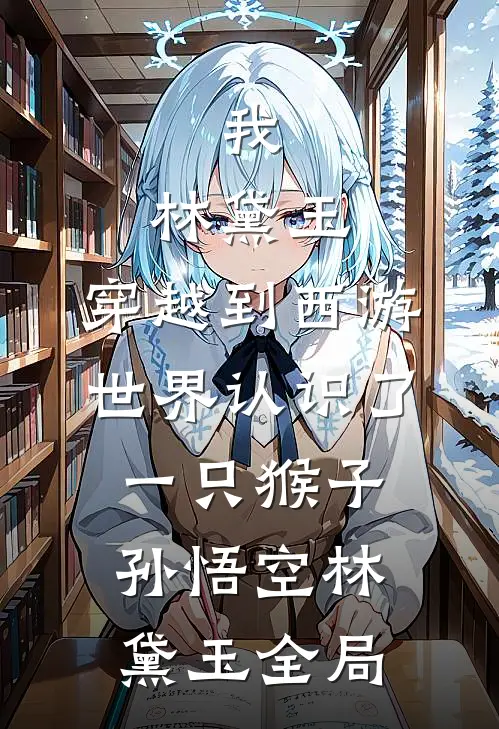 我，林黛玉，穿越到西游世界认识了一只猴子孙悟空林黛玉全局