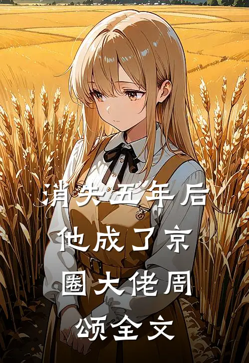 消失五年后，他成了京圈大佬周颂全文