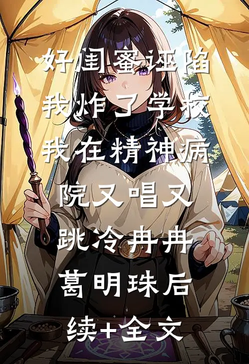 好闺蜜诬陷我炸了学校，我在精神病院又唱又跳冷冉冉葛明珠后续+全文
