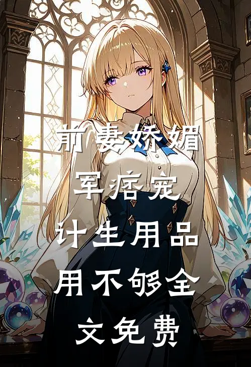 前妻娇媚军痞宠，计生用品用不够全文免费