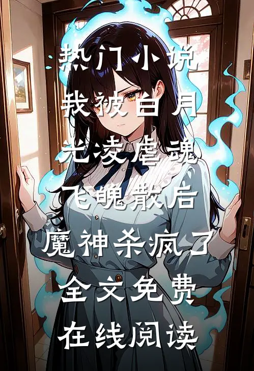 热门小说我被白月光凌虐魂飞魄散后，魔神杀疯了全文免费在线阅读