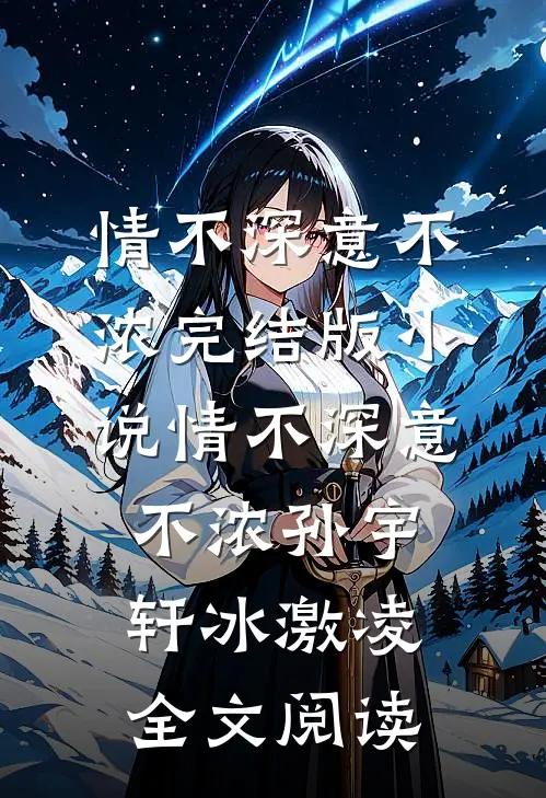 情不深意不浓完结版小说_情不深意不浓孙宇轩冰激凌全文阅读