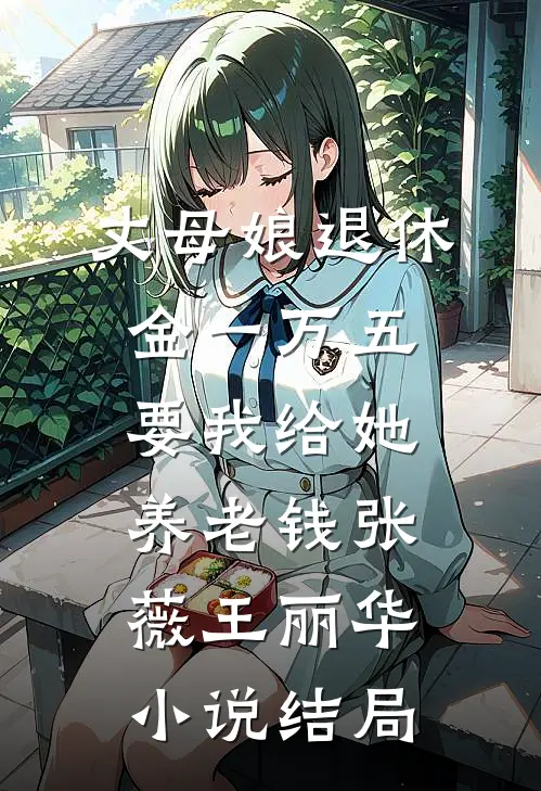 丈母娘退休金一万五，要我给她养老钱张薇王丽华小说结局