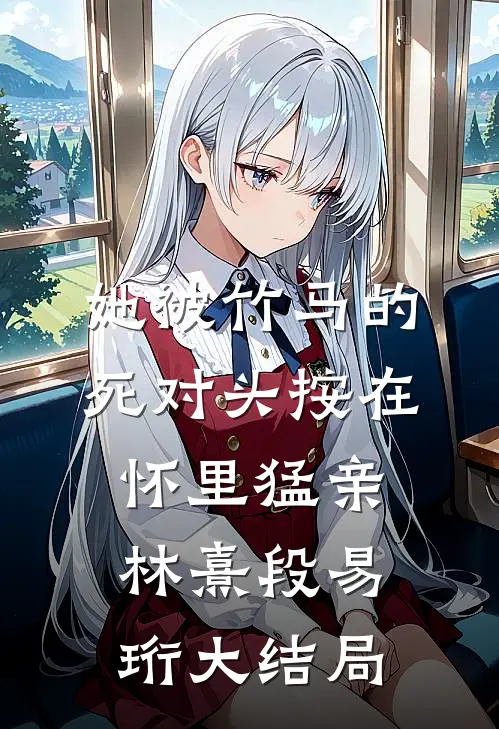 她被竹马的死对头按在怀里猛亲林熹段易珩大结局