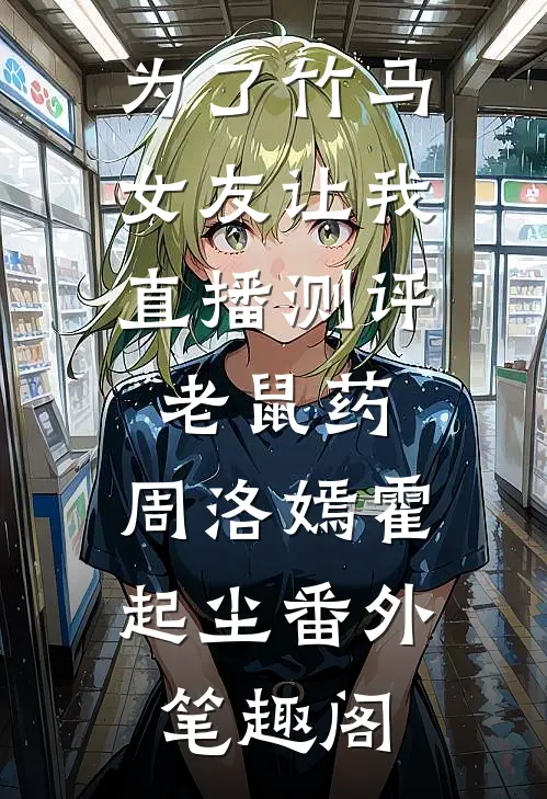 为了竹马，女友让我直播测评老鼠药：周洛嫣霍起尘番外笔趣阁