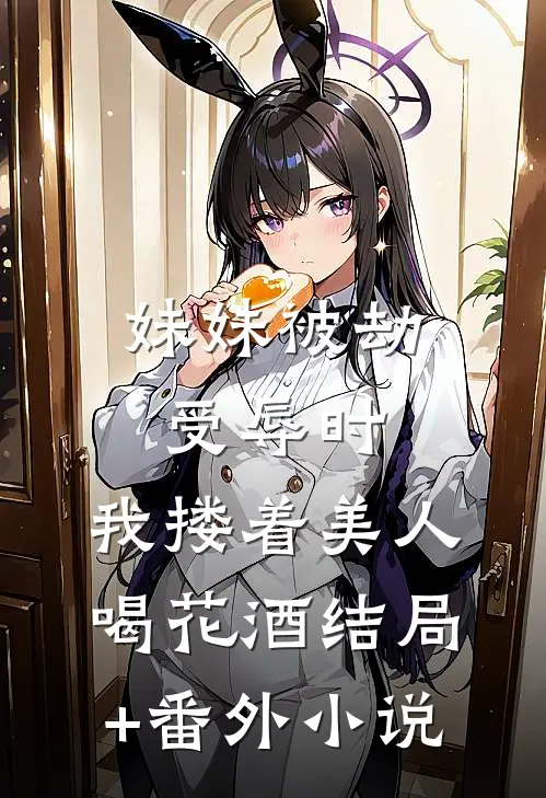 妹妹被劫受辱时，我搂着美人喝花酒结局+番外小说