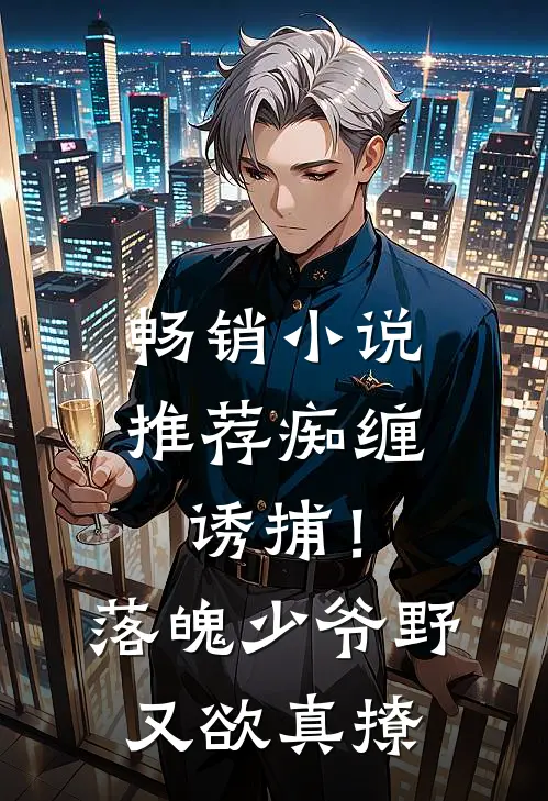 畅销小说推荐痴缠诱捕！落魄少爷野又欲，真撩