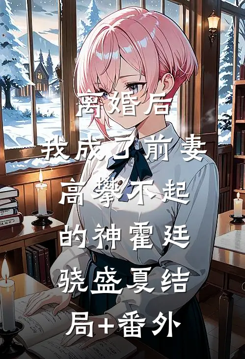 离婚后，我成了前妻高攀不起的神霍廷骁盛夏结局+番外