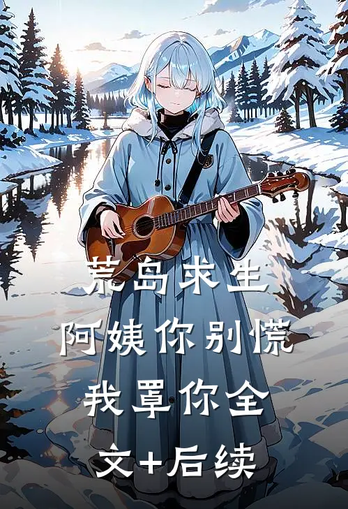 荒岛求生，阿姨你别慌，我罩你全文+后续
