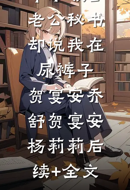 羊水破了，老公秘书却说我在尿裤子,贺宴安乔舒贺宴安杨莉莉后续+全文