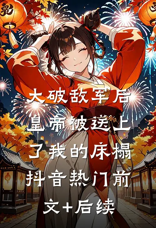 大破敌军后，皇帝被送上了我的床榻抖音热门前文+后续