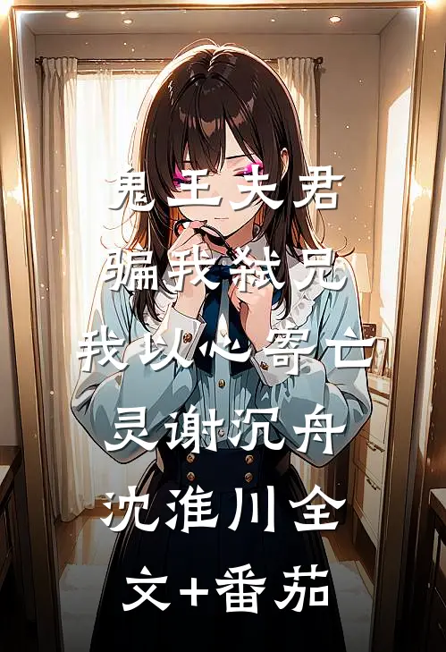 鬼王夫君骗我弑兄，我以心寄亡灵谢沉舟沈淮川全文+番茄