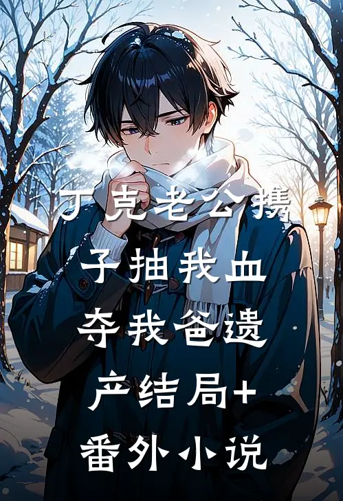 丁克老公携子抽我血夺我爸遗产结局+番外小说