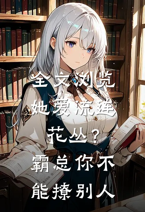 全文浏览她爱流连花丛？霸总：你不能撩别人