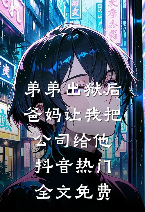 弟弟出狱后，爸妈让我把公司给他抖音热门全文免费