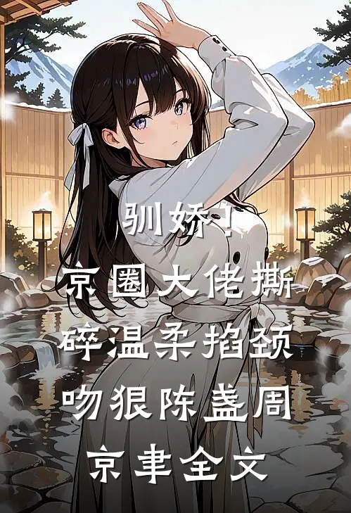 驯娇！京圈大佬撕碎温柔掐颈吻狠陈盏周京聿全文