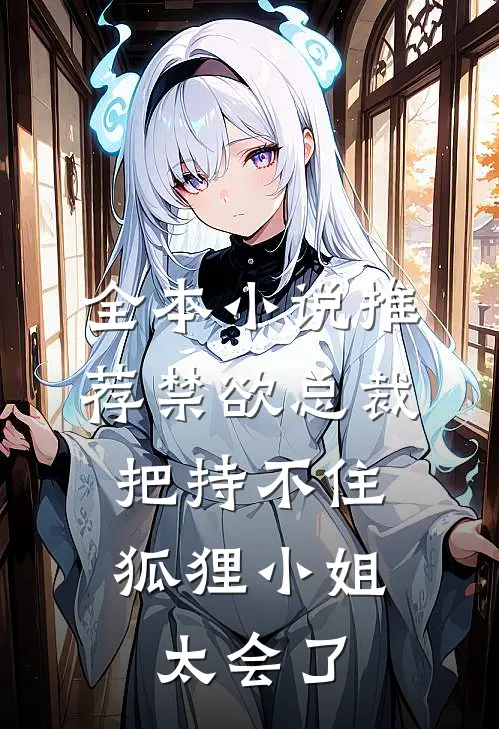 全本小说推荐禁欲总裁把持不住，狐狸小姐太会了