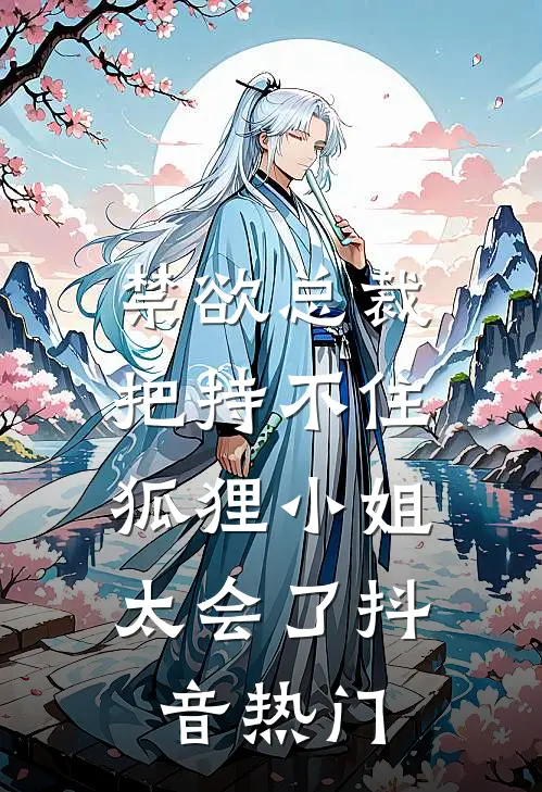 禁欲总裁把持不住，狐狸小姐太会了抖音热门