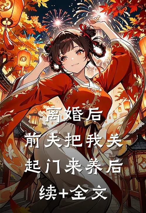 离婚后，前夫把我关起门来养后续+全文
