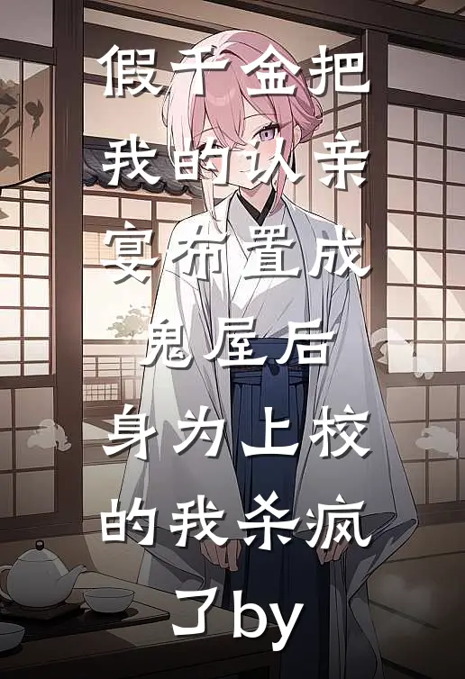 假千金把我的认亲宴布置成鬼屋后，身为上校的我杀疯了by