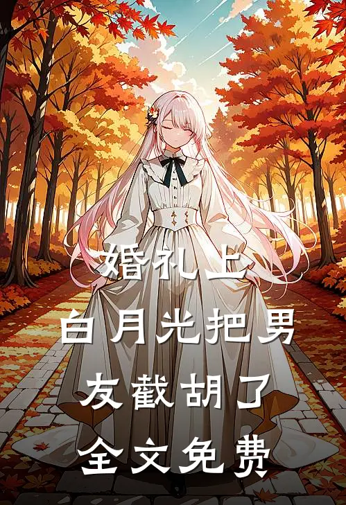 婚礼上，白月光把男友截胡了全文免费