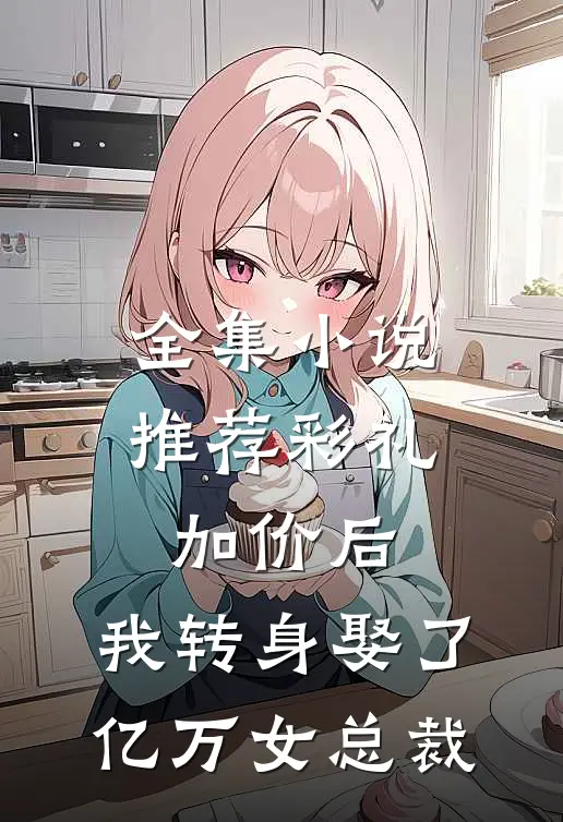 全集小说推荐彩礼加价后，我转身娶了亿万女总裁