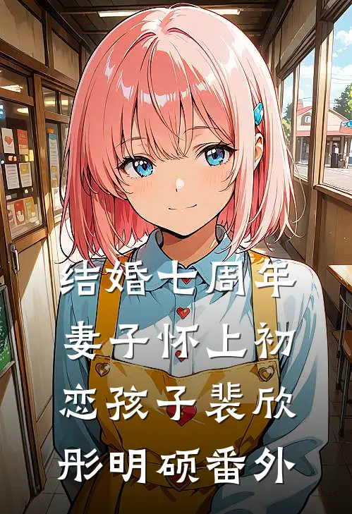 结婚七周年，妻子怀上初恋孩子裴欣彤明硕 番外