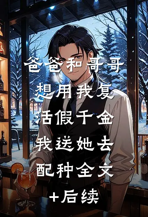 爸爸和哥哥想用我复活假千金，我送她去配种全文+后续