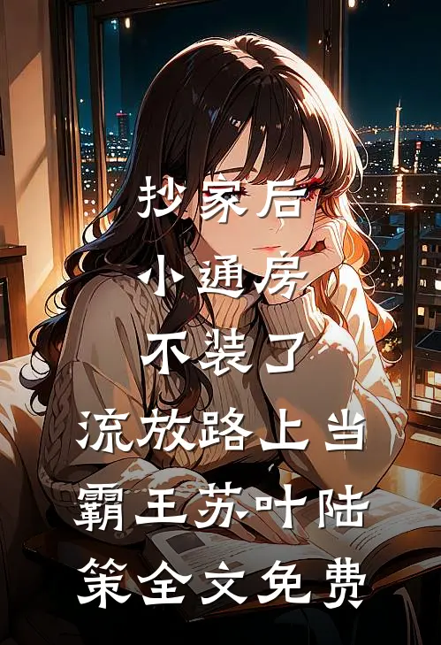 抄家后，小通房不装了，流放路上当霸王苏叶陆策全文免费