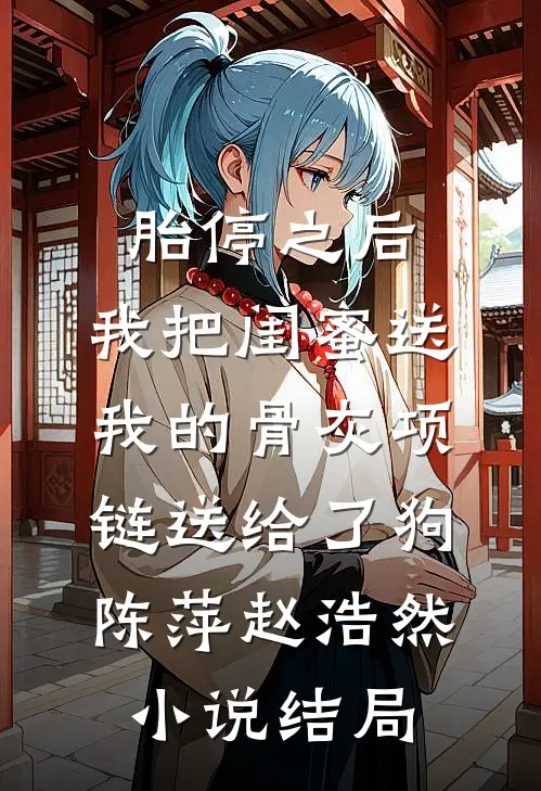 胎停之后，我把闺蜜送我的骨灰项链送给了狗陈萍赵浩然小说结局