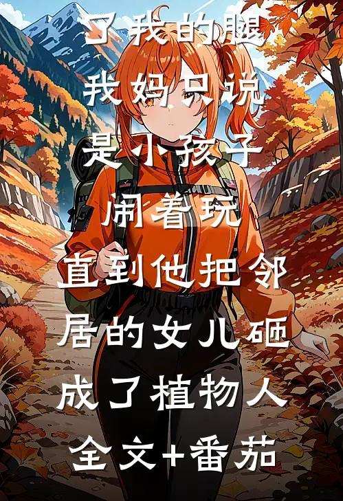 弟弟打断了我的腿，我妈只说是小孩子闹着玩，直到他把邻居的女儿砸成了植物人全文+番茄