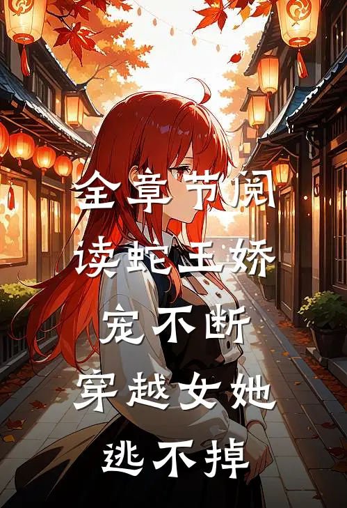 全章节阅读蛇王娇宠不断，穿越女她逃不掉