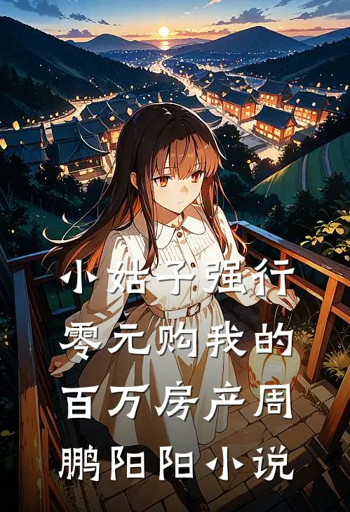 小姑子强行零元购我的百万房产周鹏阳阳小说