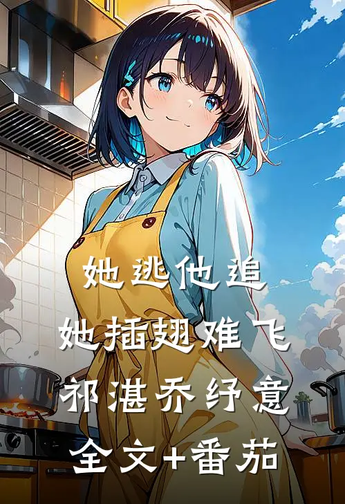 她逃他追，她插翅难飞祁湛乔纾意全文+番茄