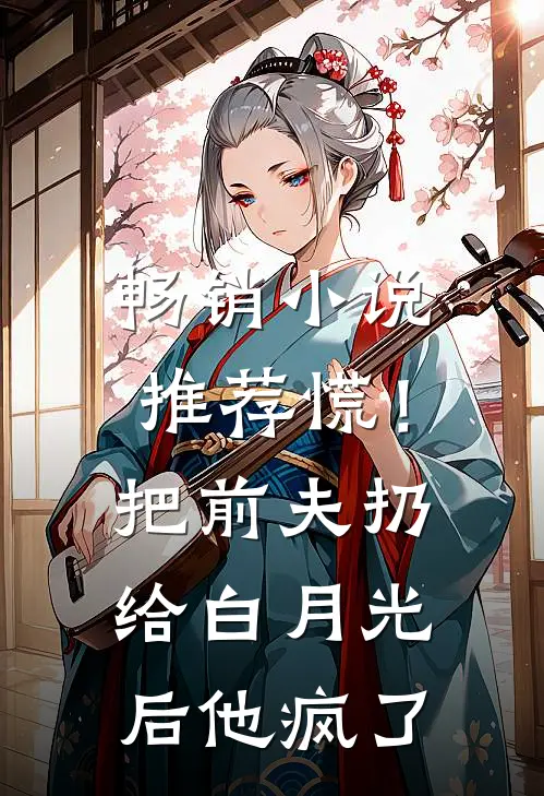 畅销小说推荐慌！把前夫扔给白月光后，他疯了