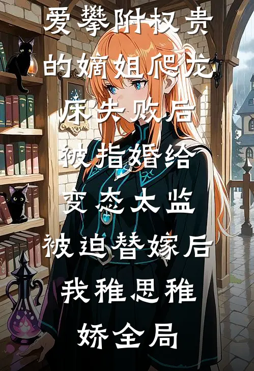 爱攀附权贵的嫡姐爬龙床失败后被指婚给变态太监，被迫替嫁后，我稚思稚娇全局