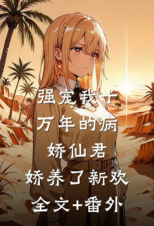 强宠我十万年的病娇仙君，娇养了新欢全文+番外