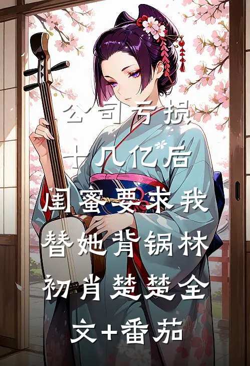 公司亏损十几亿后，闺蜜要求我替她背锅林初肖楚楚全文+番茄